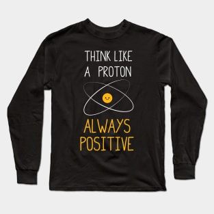 Think Like a Proton, Always Positive :) Long Sleeve T-Shirt